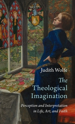The Theological Imagination: Perception and Interpretation in Life, Art, and Faith by Wolfe, Judith