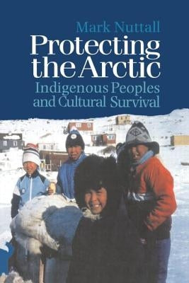 Protecting the Arctic: Indigenous Peoples and Cultural Survival by Nuttall, Mark