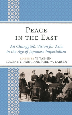 Peace in the East: An Chunggun's Vision for Asia in the Age of Japanese Imperialism by Tae-Jin, Yi