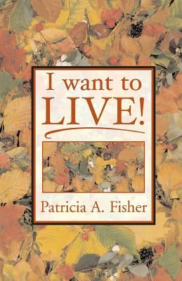 I Want To LIVE! by Fisher, Patricia a.