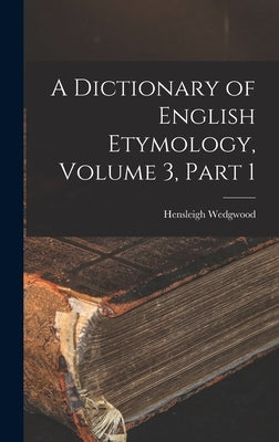 A Dictionary of English Etymology, Volume 3, part 1 by Wedgwood, Hensleigh