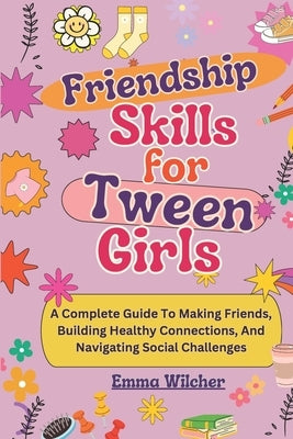 Friendship Skills for Tween Girls: A Complete Guide To Making Friends, Building Healthy Connections, And Navigating Social Challenges by Wilcher, Emma