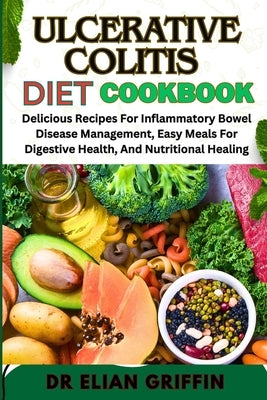Ulcerative Colitis Diet Cookbook: Delicious Recipes For Inflammatory Bowel Disease Management, Easy Meals For Digestive Health, And Nutritional Healin by Griffin, Elian