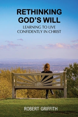 Rethinking God's Will: Learning to Live Confidently in Christ by Griffith, Robert