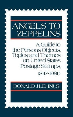 Angels to Zeppelins: A Guide to the Persons, Objects, Topics, and Themes on United States Postage Stamps, 1847-1980 by Lehnus, Donald J.