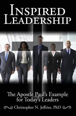 Inspired Leadership: The Apostle Paul's Example for Today's Leaders by Jeffries Phd, Christopher N.