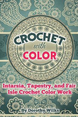Crochet with Color: Intarsia, Tapestry, and Fair Isle Crochet Color Work by Wilks, Dorothy