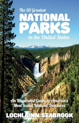 The 50 Greatest National Parks in the United States: An Illustrated Guide to America's Most Iconic Natural Treasures by Seabrook, Lochlainn