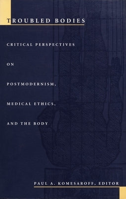 Troubled Bodies: Critical Perspectives on Postmodernism, Medical Ethics, and the Body by Komesaroff, Paul A.