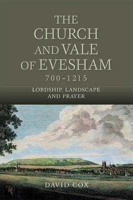 The Church and Vale of Evesham, 700-1215: Lordship, Landscape and Prayer by Cox, David