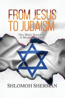 From Jesus To Judaism: One Man's Search for a Meaningful Faith by Sherman, Shlomoh