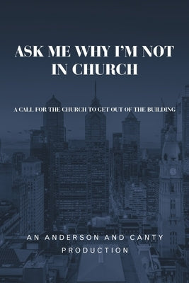 Ask Me Why I'm Not In Church: A Call for the Church to Get out of the Building by An Anderson and Canty Production