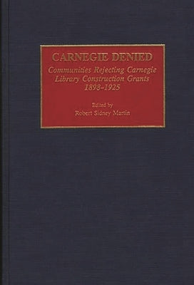 Carnegie Denied: Communities Rejecting Carnegie Library Construction Grants, 1898-1925 by Martin, Robert