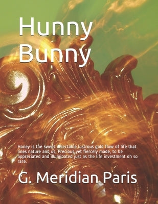 Hunny Bunny: Honey is the sweet delectable lustrous gold flow of life that lines nature and us. Precious yet fiercely made, to be a by Paris, G. Meridian