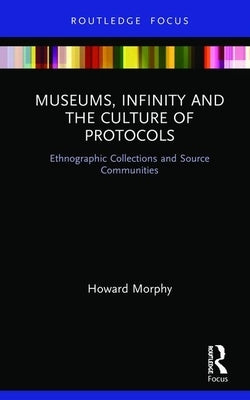 Museums, Infinity and the Culture of Protocols: Ethnographic Collections and Source Communities by Morphy, Howard