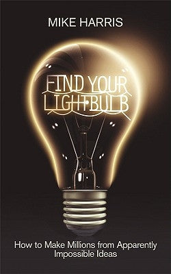 Find Your Lightbulb: How to Make Millions from Apparently Impossible Ideas by Harris, Mike