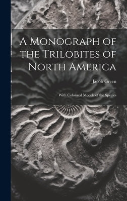 A Monograph of the Trilobites of North America: With Coloured Models of the Species by Green, Jacob
