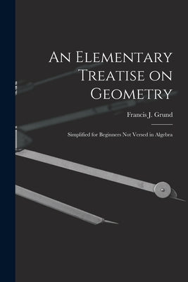 An Elementary Treatise on Geometry: Simplified for Beginners Not Versed in Algebra by Grund, Francis J. (Francis Joseph) 1.