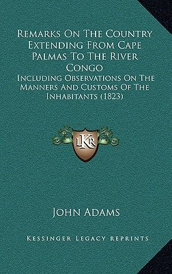 Remarks On The Country Extending From Cape Palmas To The River Congo: Including Observations On The Manners And Customs Of The Inhabitants (1823) by Adams, John