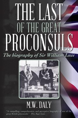 The Last of the Great Proconsuls: The biography of Sir William Luce by Daly, M. W.