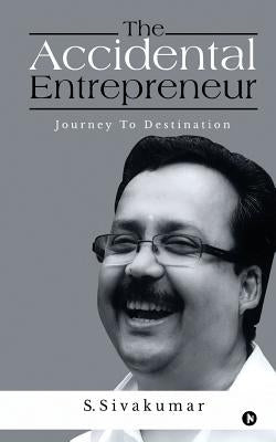 The Accidental Entrepreneur: Journey To Destination by Sivakumar, S.