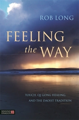 Feeling the Way: Touch, Qi Gong Healing, and the Daoist Tradition by Long, Rob