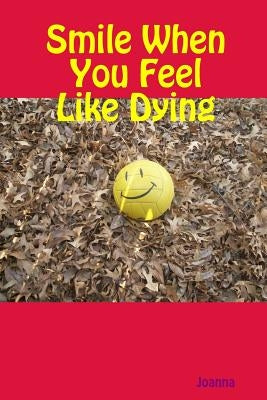Smile When You Feel Like Dying by Arnold, Joanna