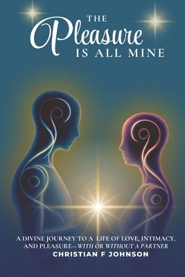 The Pleasure is All Mine: A Divine Journey to a Life of Love, Intimacy, and Pleasure-With or Without A Partner by Johnson, Christian F.