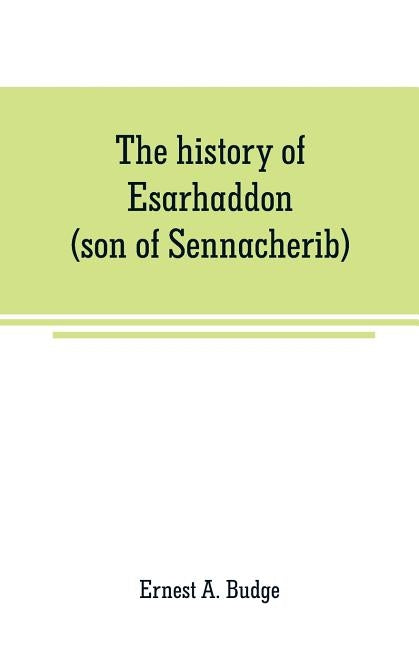 The history of Esarhaddon (son of Sennacherib) king of Assyria, B. C. 681-688; tr. from the cuneiform inscriptions upon cylinders and tablets in the B by A. Budge, Ernest