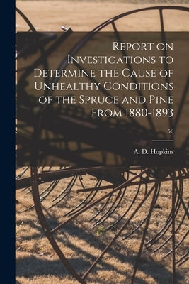 Report on Investigations to Determine the Cause of Unhealthy Conditions of the Spruce and Pine From 1880-1893; 56 by Hopkins, A. D. (Andrew Delmar) 1857-