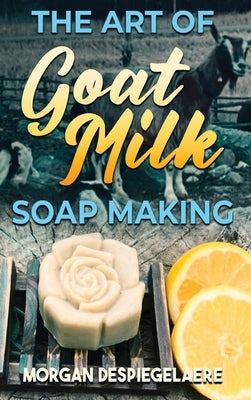 The Art of Goat Milk Soap Making by Despiegelaere, Morgan