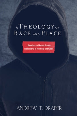 A Theology of Race and Place: Liberation and Reconciliation in the Works of Jennings and Carter by Draper, Andrew Thomas