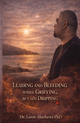 Leading and Bleeding While Grieving But Not Dripping by Matthews, Laron