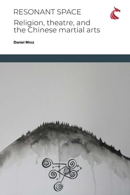 Resonant Space: Religion, Theatre, and the Chinese Martial Arts by Mroz, Daniel Charles