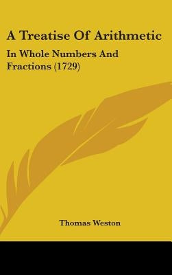 A Treatise Of Arithmetic: In Whole Numbers And Fractions (1729) by Weston, Thomas