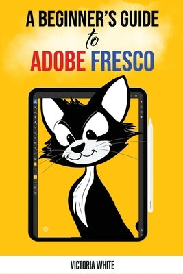 A Beginner's Guide to Adobe Fresco by White, Victoria