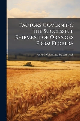 Factors Governing the Successful Shipment of Oranges From Florida by Stubenrauch, Arnold Valentine
