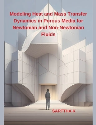 Modeling Heat and Mass Transfer Dynamics in Porous Media for Newtonian and Non-Newtonian Fluids by K, Sarttha
