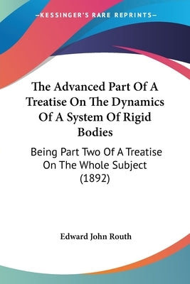 The Advanced Part Of A Treatise On The Dynamics Of A System Of Rigid Bodies: Being Part Two Of A Treatise On The Whole Subject (1892) by Routh, Edward John