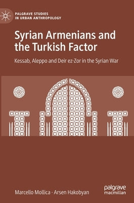 Syrian Armenians and the Turkish Factor: Kessab, Aleppo and Deir Ez-Zor in the Syrian War by Mollica, Marcello