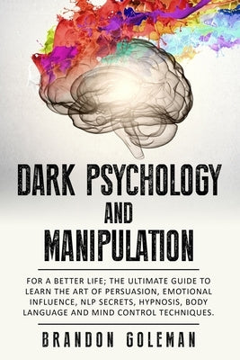 Dark Psychology and Manipulation: For a Better Life: The Ultimate Guide to Learning the Art of Persuasion, Emotional Influence, NLP Secrets, Hypnosis, by Goleman, Brandon