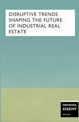 Disruptive Trends Shaping the Future of Industrial Real Estate by Academy Press, Continental