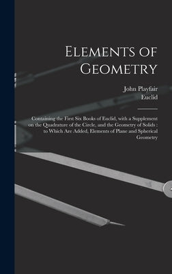 Elements of Geometry: Containing the First Six Books of Euclid, With a Supplement on the Quadrature of the Circle, and the Geometry of Solid by Playfair, John 1748-1819