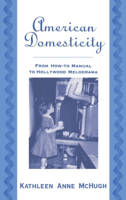 American Domesticity: From How-To Manual to Hollywood Melodrama by McHugh, Kathleen Anne