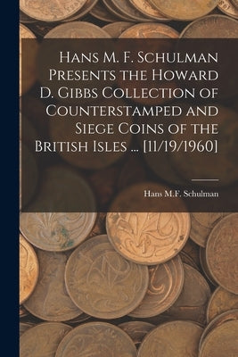 Hans M. F. Schulman Presents the Howard D. Gibbs Collection of Counterstamped and Siege Coins of the British Isles ... [11/19/1960] by Hans M F Schulman