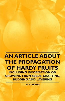 An Article about the Propagation of Hardy Fruits - Including Information on Growing from Seeds, Grafting, Budding and Layering by Rawes, A. N.
