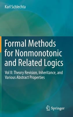 Formal Methods for Nonmonotonic and Related Logics: Vol II: Theory Revision, Inheritance, and Various Abstract Properties by Schlechta, Karl