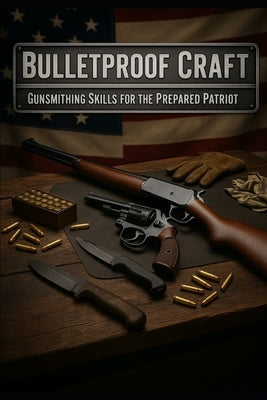 Bulletproof Craft: Essential Firearms, Gunsmithing, and Survival Skills for the Prepared American by Ellis, Jordan