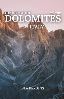 Hiking Guide to the Dolomites, Italy: Top Trails, Multi-Day Treks, Scenic Routes, Local Tips, and Essential Planning for an Unforgettable Mountain Adv by Pergins, Isla