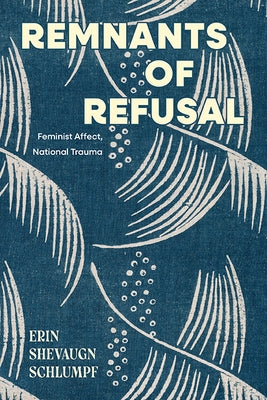 Remnants of Refusal: Feminist Affect, National Trauma by Schlumpf, Erin Shevaugn
